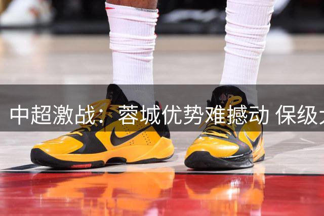中超激战：蓉城优势难撼动 保级大战硝烟渐浓