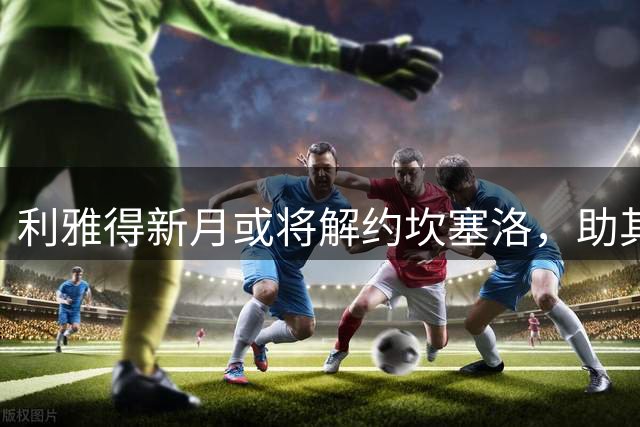 利雅得新月或将解约坎塞洛，助其加盟巴萨