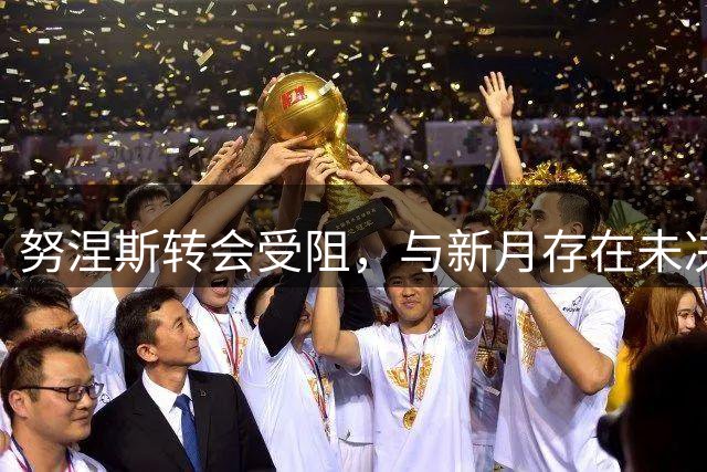 努涅斯转会受阻，与新月存在未决分歧