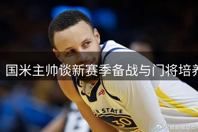 国米主帅谈新赛季备战与门将培养计划