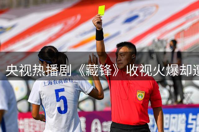 央视热播剧《藏锋》收视火爆却遭差评，主演形象引发争议