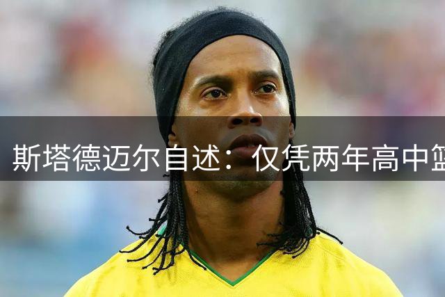 斯塔德迈尔自述：仅凭两年高中篮球经历就获评五星球员