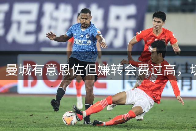 曼城有意恩佐但嫌转会费过高，切尔西态度坚决拒降价