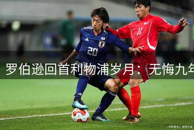罗伯逊回首利物浦岁月：无悔九年征程 书写绿茵传奇