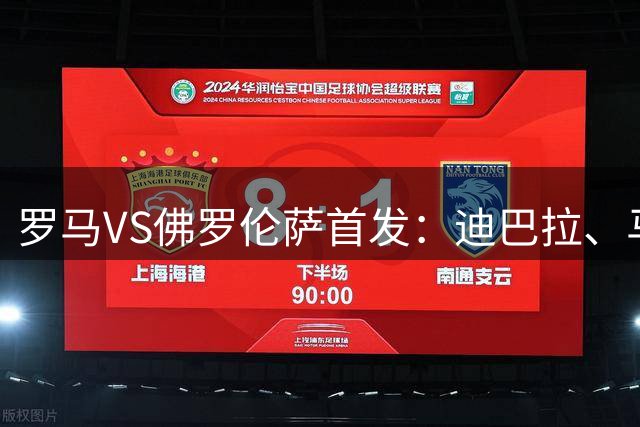 罗马VS佛罗伦萨首发：迪巴拉、马伦领衔，科内、曼奇尼在列