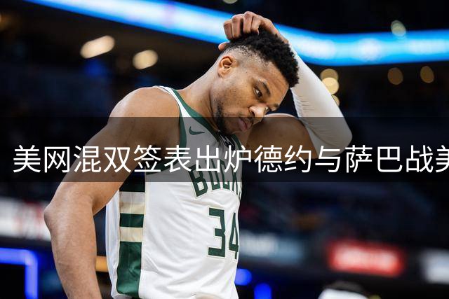 美网混双签表出炉德约与萨巴战美加强档，大富丢冠，阿昺一轮游